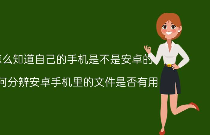 怎么知道自己的手机是不是安卓的 如何分辨安卓手机里的文件是否有用？